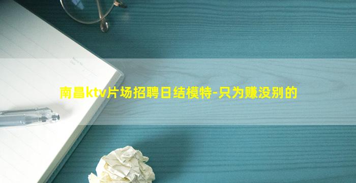 南昌ktv片场招聘日结模特-只为赚没别的