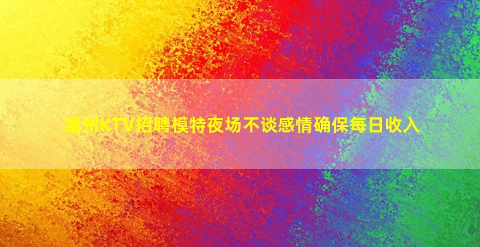 温州KTV招聘模特夜场不谈感情确保每日收入
