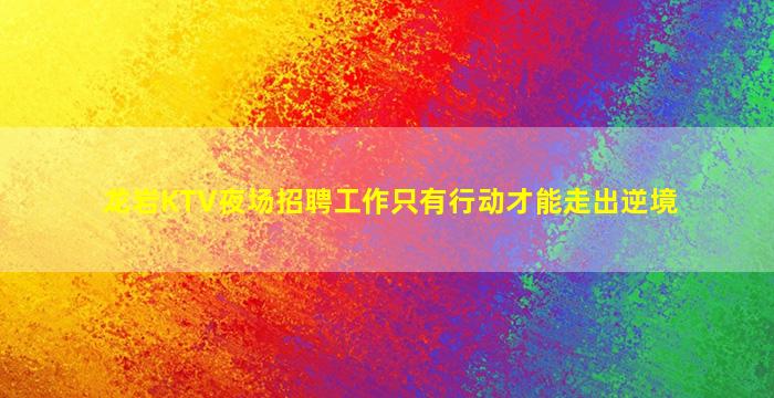 龙岩KTV夜场招聘工作只有行动才能走出逆境